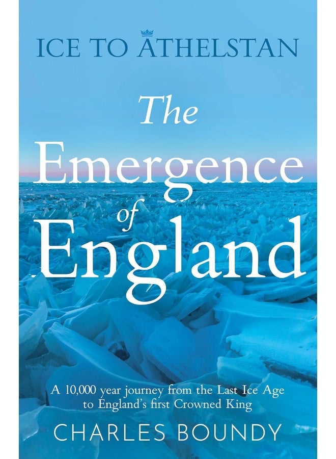 Ice to Athelstan – The Emergence of England: A 10,000 year journey from the Last Ice Age to England’s first Crowned King