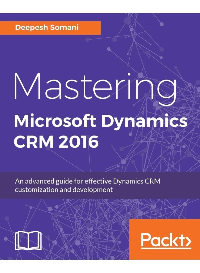 Mastering Microsoft Dynamics CRM 2016: An advanced guide for effective Dynamics CRM customization and development 