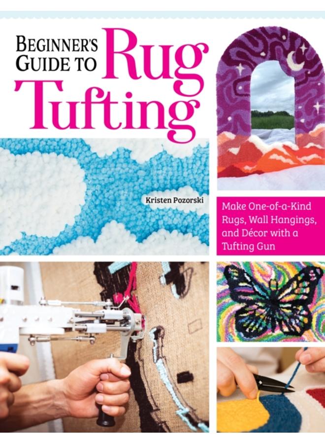 Beginner's Guide to Rug Tufting : Make One-of-a-Kind Rugs, Wall Hangings, and Decor with a Tufting Gun 