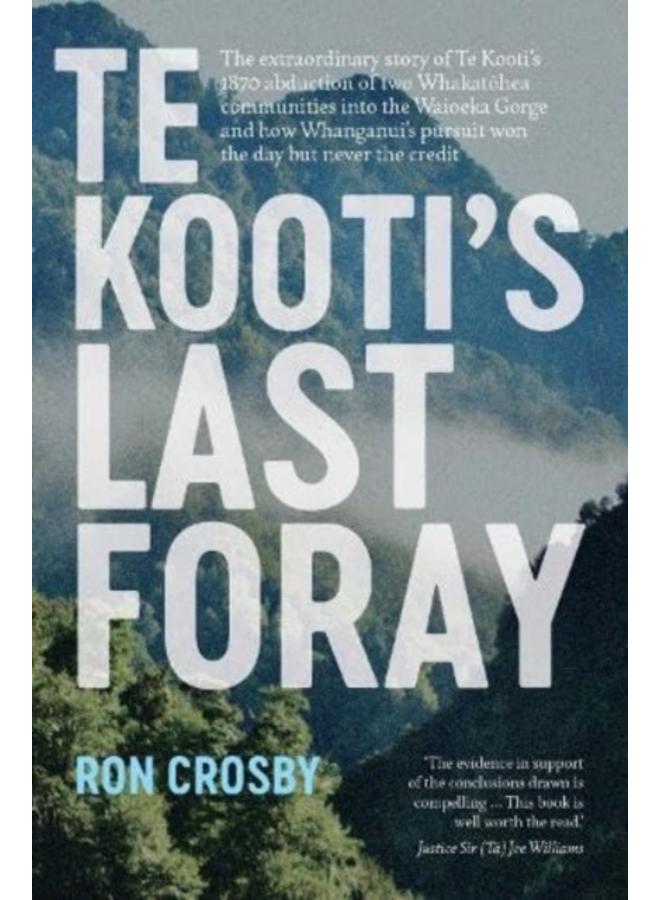 Te Kooti's Last Foray : The extraordinary story of Te Kooti's 1870 abduction of two Whakatohea communities into the Waioeka Gorge and how Whanganui's pursuit won the day but never the credit 