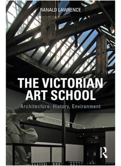 The Victorian Art School: Architecture, History, Environment 