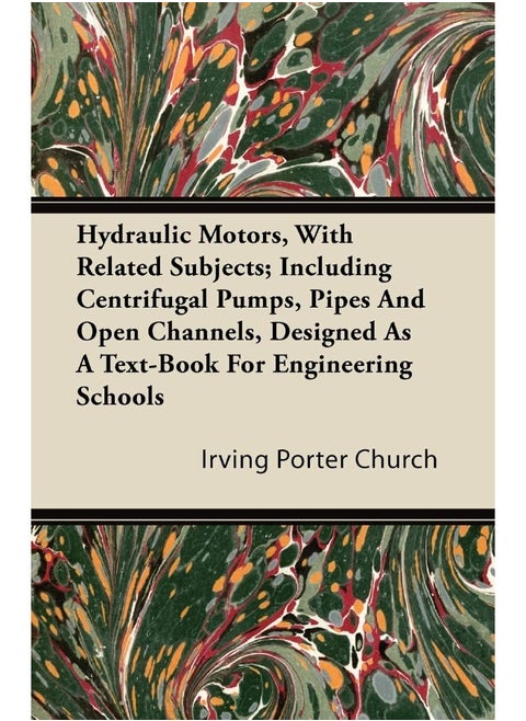 Hydraulic Motors, with Related Subjects; Including Centrifugal Pumps, Pipes and Open Channels, Designed as a Text-Book for Engineering Schools