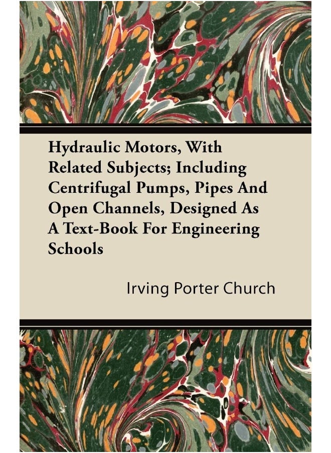 Hydraulic Motors, with Related Subjects; Including Centrifugal Pumps, Pipes and Open Channels, Designed as a Text-Book for Engineering Schools 