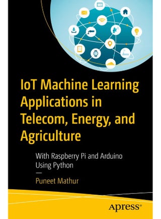 IoT Machine Learning Applications in Telecom, Energy, and Agriculture: With Raspberry Pi and Arduino Using Python