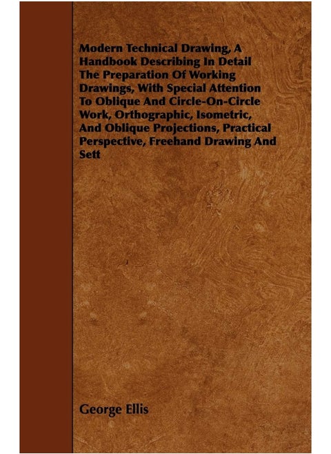 Modern Technical Drawing, a Handbook Describing in Detail the Preparation of Working Drawings, with Special Attention to Oblique and Circle-On-Circle