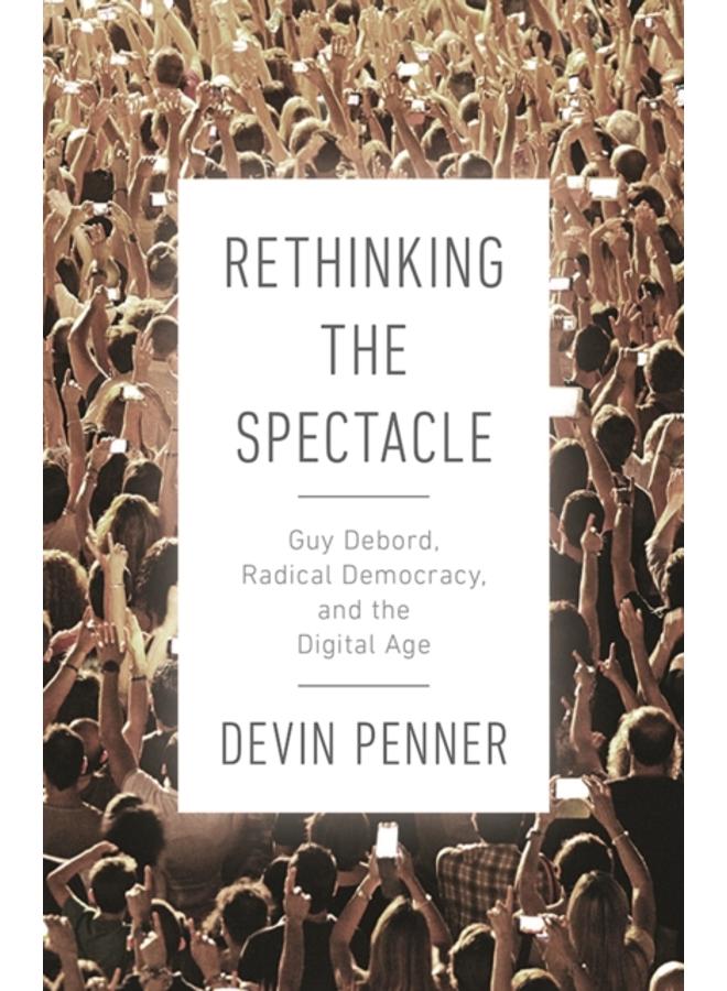 Rethinking the Spectacle : Guy Debord, Radical Democracy, and the Digital Age