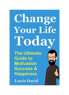 Change Your Life Today: The Ultimate Guide to Motivation, Success and Happiness