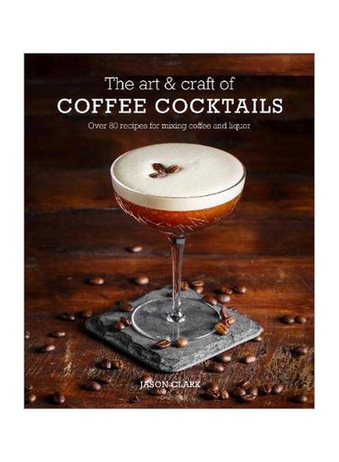 The Art And Craft Of Coffee Cocktails: Over 80 Recipes For Mixing Coffee And Liquor