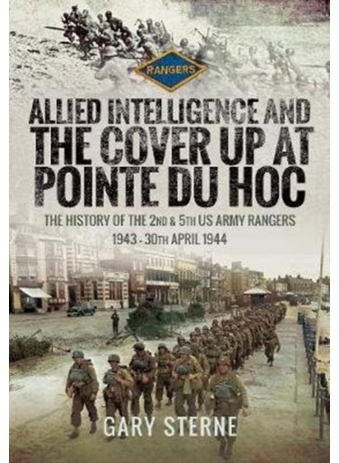 Allied Intelligence and the Cover Up at Pointe Du Hoc : The History of the 2nd & 5th US Army Rangers, 1943 - 30th April 1944 