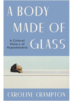 A Body Made of Glass: A Cultural History of Hypochondria 