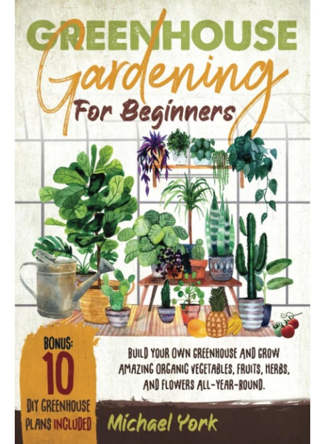 Greenhouse Gardening for Beginners: Build Your Own Greenhouse and Grow Amazing Organic Vegetables, Fruits, Herbs, And Flowers All-Year-Round. | BONUS: Plans & Ideas for Extending the Growing Season