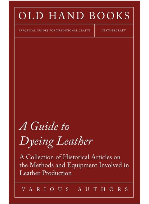 A Guide to Dyeing Leather - A Collection of Historical Articles on the Methods and Equipment Involved in Leather Production