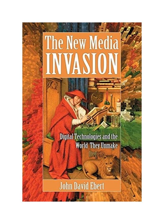 New Media Invasion: Digital Technologies And The World They Unmake