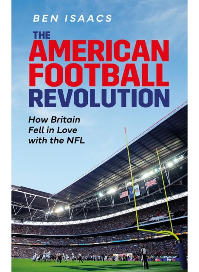 The American Football Revolution : How Britain Fell in Love with the NFL 