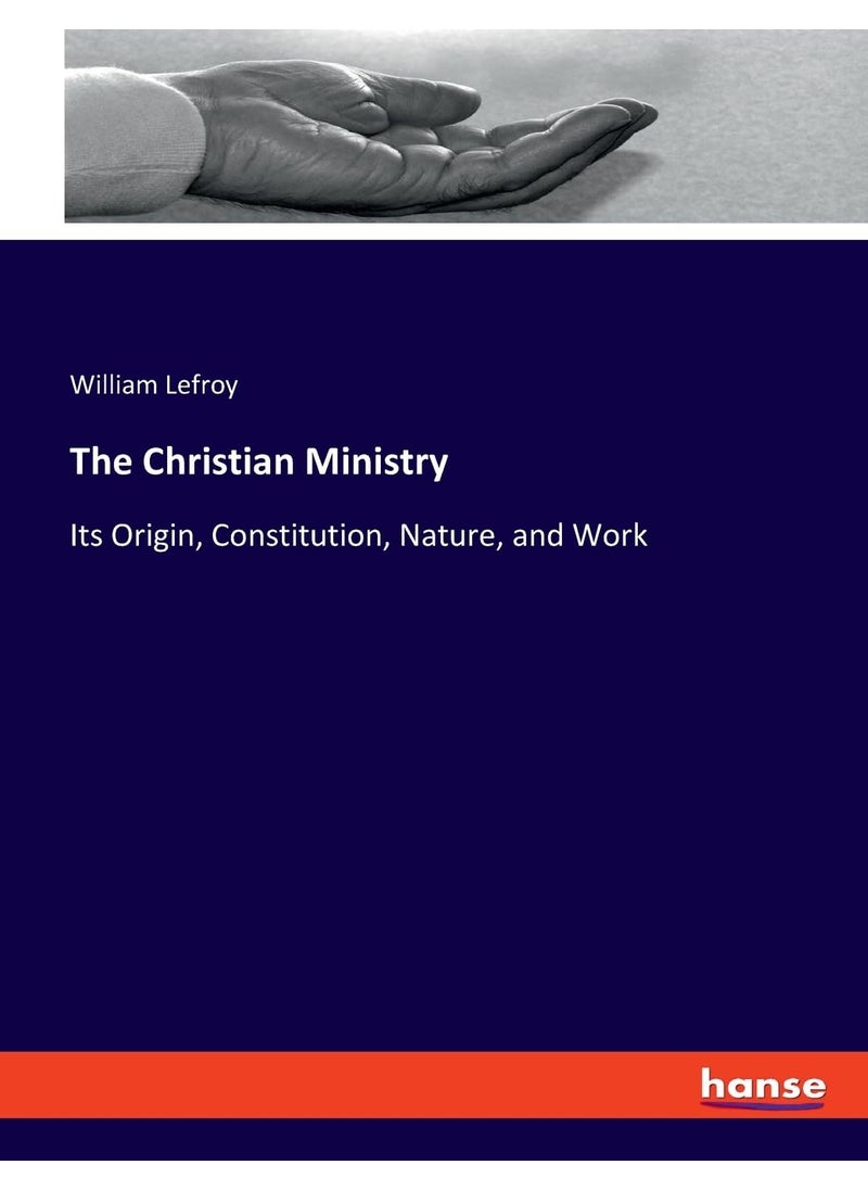 The Christian Ministry: Its Origin, Constitution, Nature, and Work  - Image 1