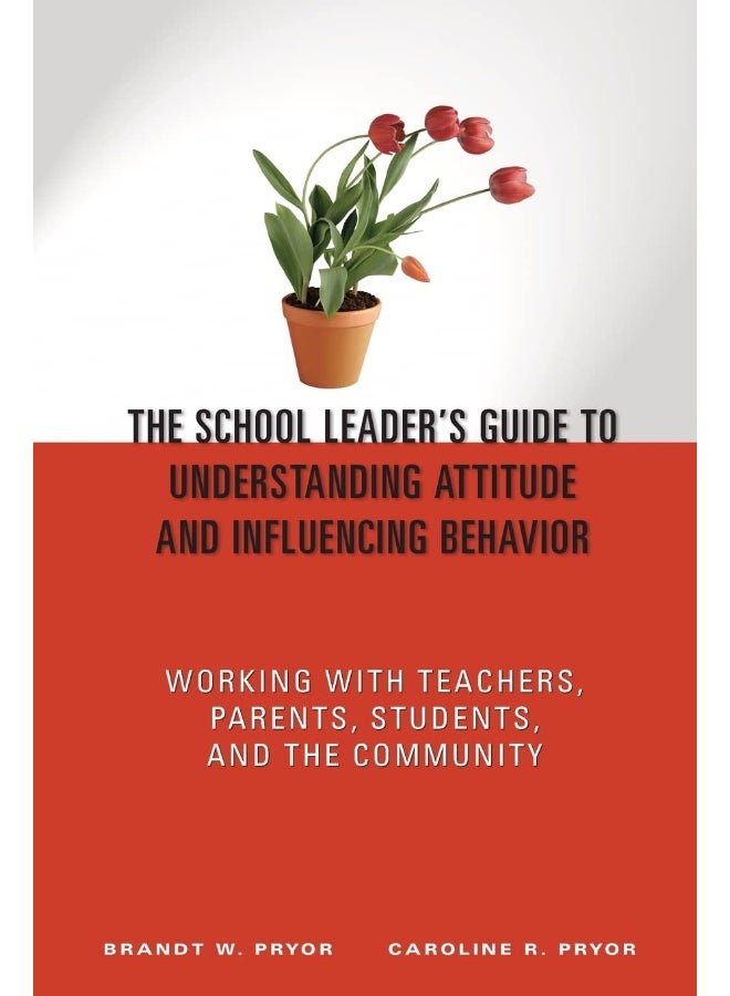 The School Leader′s Guide to Understanding Attitude and Influencing Behavior: Working With Teachers, Parents, Students, and the Community 