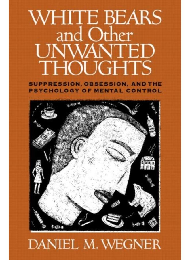 White Bears and Other Unwanted Thoughts : Suppression, Obsession, and the Psychology of Mental Control 