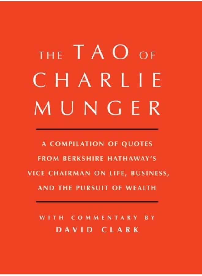 Tao of Charlie Munger : A Compilation of Quotes from Berkshire Hathaway's Vice Chairman on Life, Business, and the Pursuit of Wealth With Commentary by David Clark