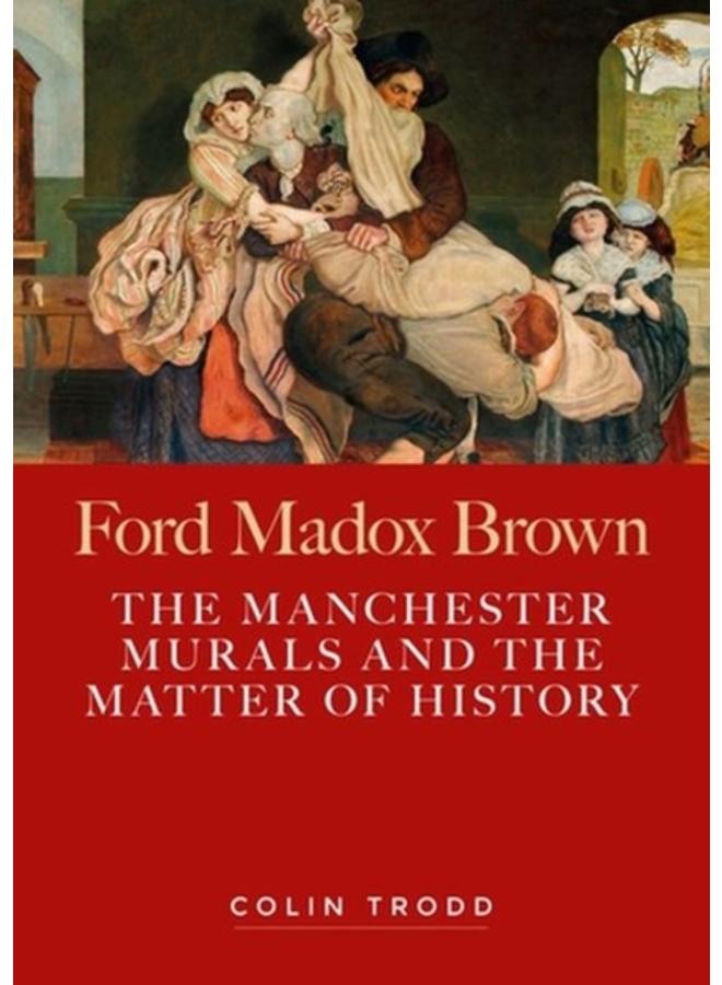 Ford Madox Brown : The Manchester Murals and the Matter of History 