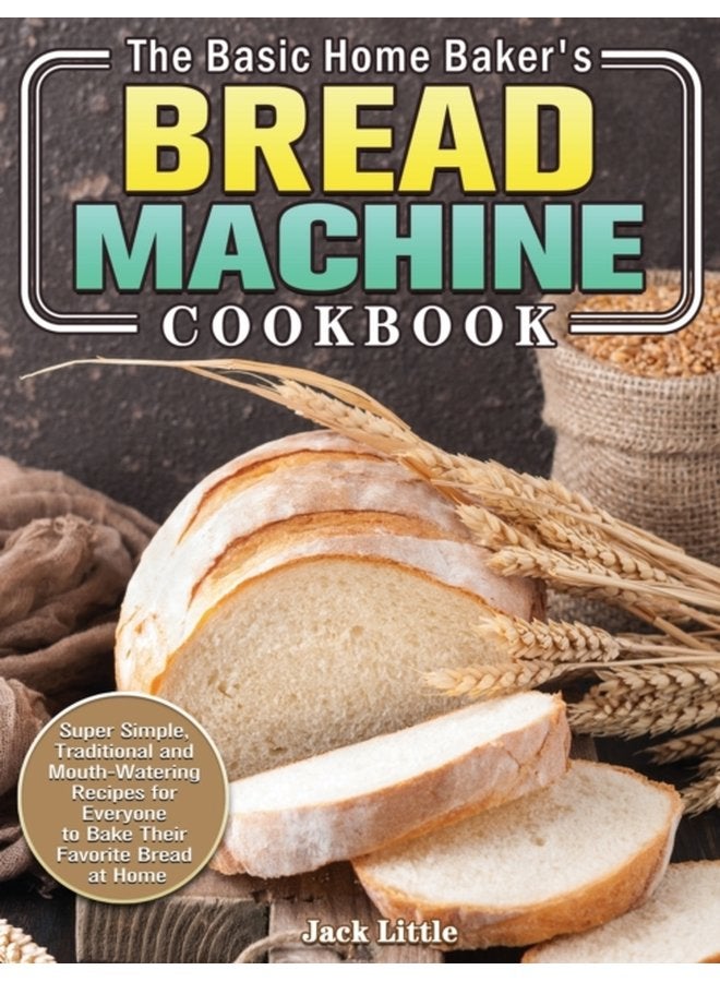 The Basic Home Baker s Bread Machine Cookbook Super Simple Traditional and Mouth Watering Recipes for Everyone to Bake Their Favorite Bread at Home - Hardback