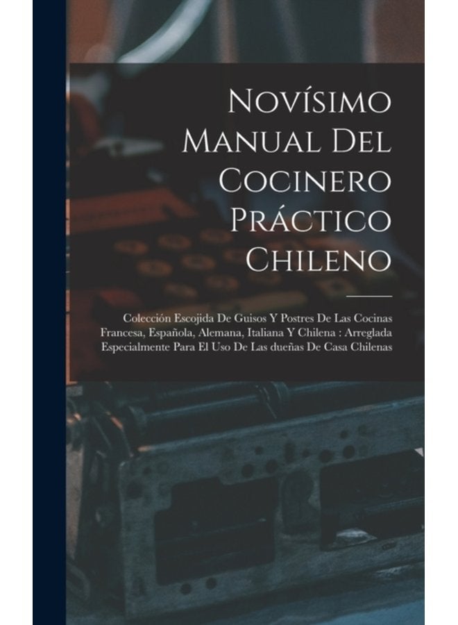 Novisimo manual del cocinero practico chileno Coleccion escojida de guisos y postres de las cocinas francesa espanola alemana italiana y chilena arreglada especialmente para el uso de las duenas - Hardback