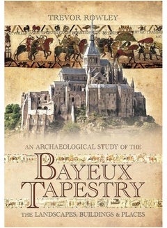 An Archaeological Study of the Bayeux Tapestry: The Landscapes, Buildings and Places 