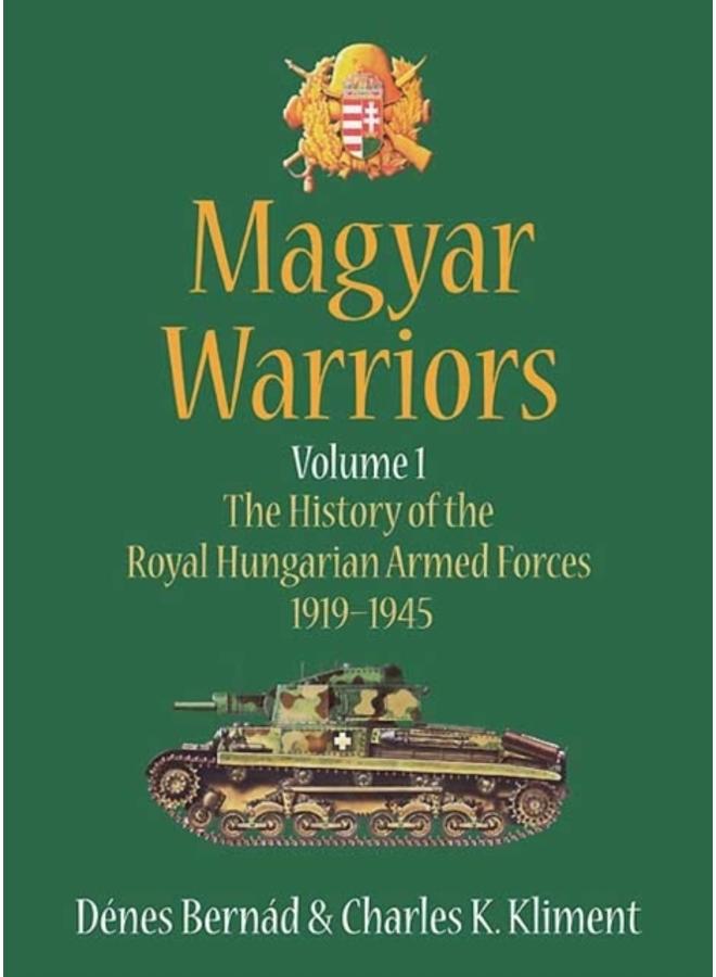 Magyar Warriors Volume 1 : The History of the Royal Hungarian Armed Forces 1919-1945 Volume 1 