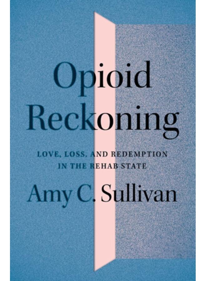 Opioid Reckoning : Love, Loss, and Redemption in the Rehab State 