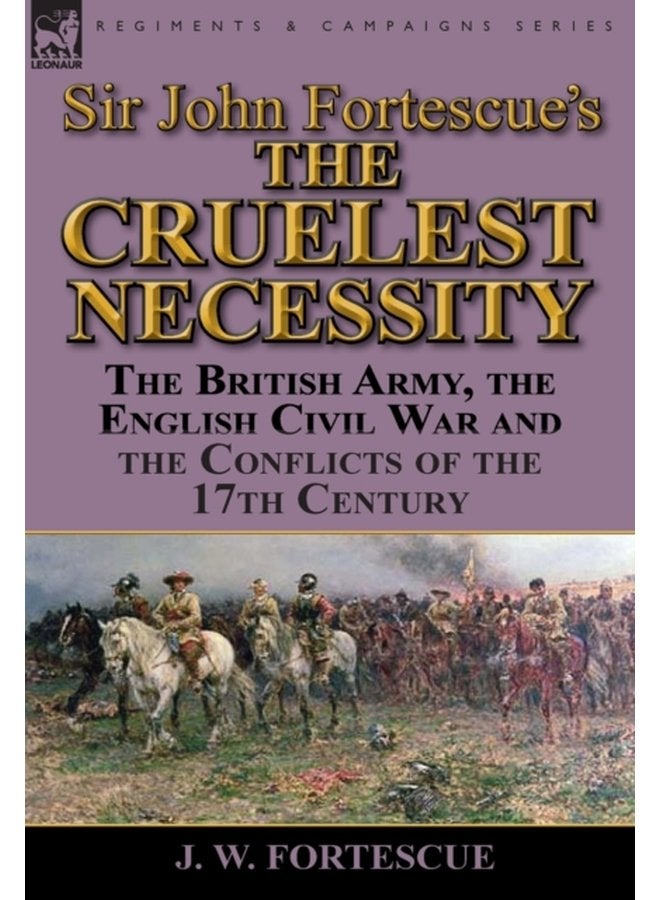 Sir John Fortescue s The Cruelest Necessity The British Army the English Civil War and the Conflicts of the 17th Century - Hardback