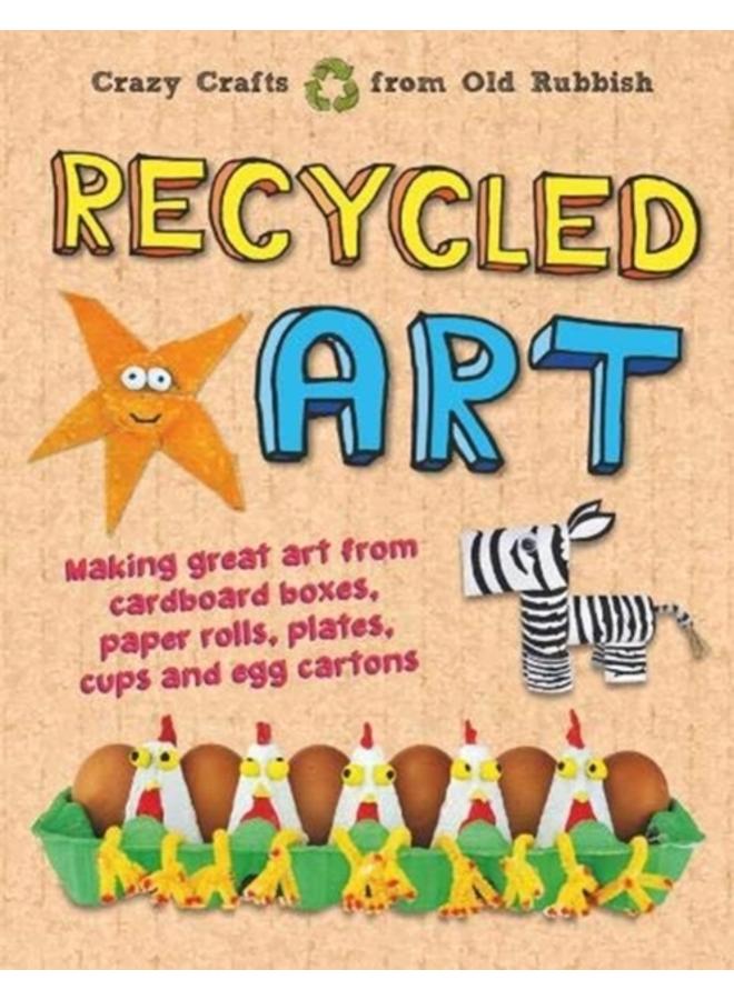 Recycled Art : Making great art from cardboard boxes, paper rolls, plates, cups and egg cartons 