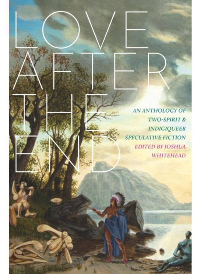 Love After The End : An Anthology of Two-Spirit & Indigiqueer Speculative Fiction
