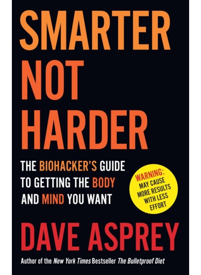 Smarter Not Harder : The Biohacker???s Guide to Getting the Body and Mind You Want 