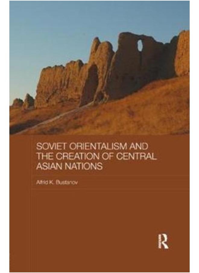 Soviet Orientalism and the Creation of Central Asian Nations 