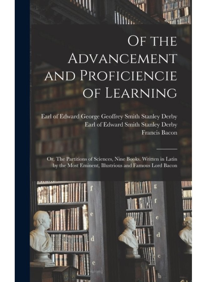 Of the Advancement and Proficiencie of Learning or The Partitions of Sciences Nine Books Written in Latin by the Most Eminent Illustrious and Famous Lord Bacon - Hardback