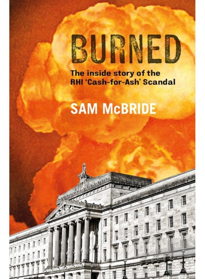 Burned : The Inside Story of the 'Cash-for-Ash' Scandal and Northern Ireland's Secretive New Elite