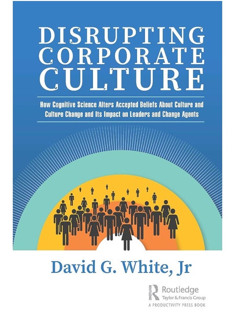 Disrupting Corporate Culture: How Cognitive Science Alters Accepted Beliefs About Culture and Culture Change and Its Impact on Leaders and Change Agents