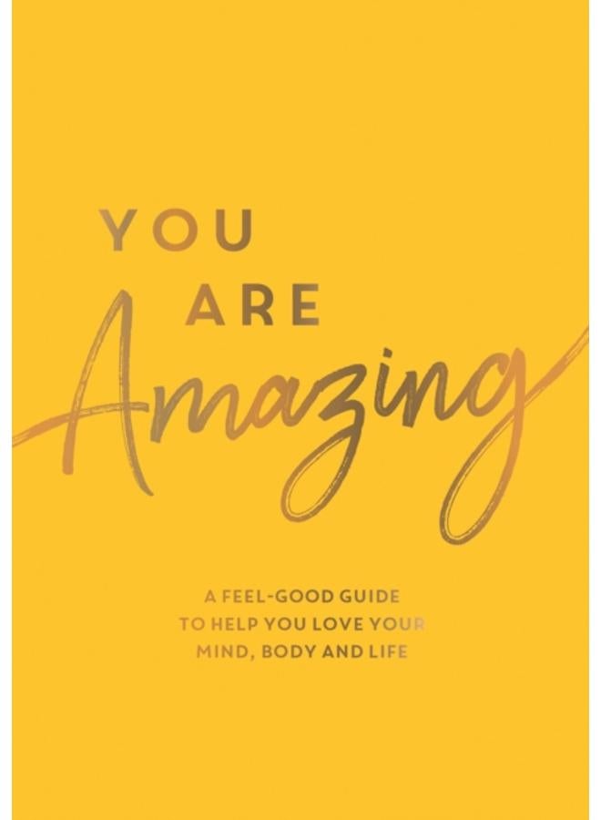 You Are Amazing : A Feel-Good Guide to Help You Love Your Mind, Body and Life
