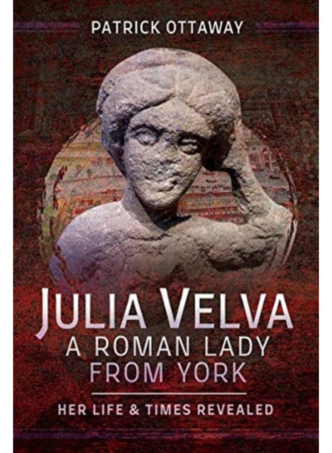 Julia Velva, A Roman Lady from York : Her Life and Times Revealed 