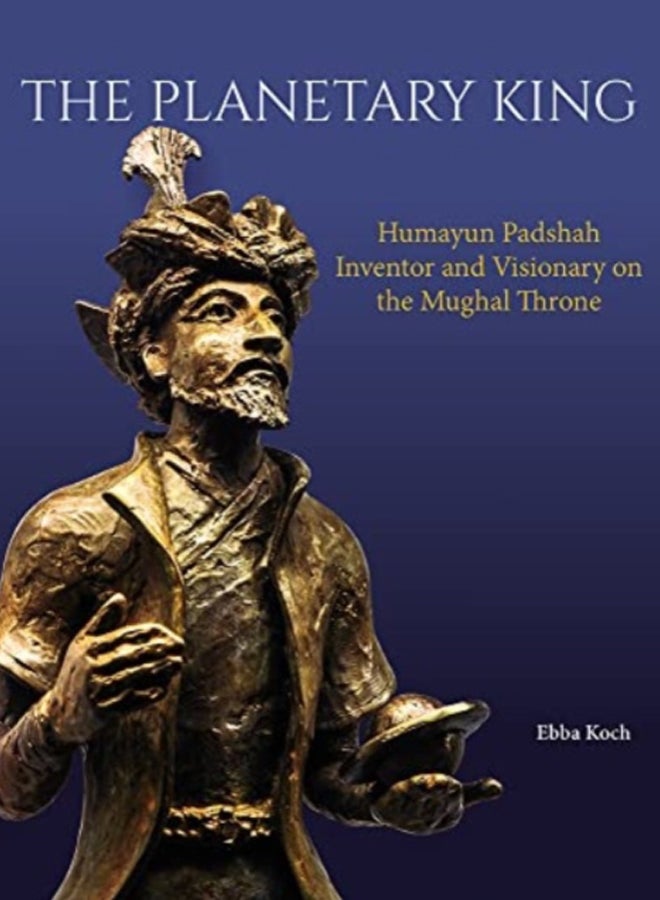 The Planetary King : Humayun Padshah, Inventor and Visionary on the Mughal Throne 