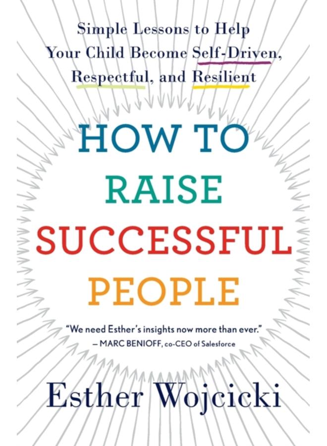How To Raise Successful People : Simple Lessons to Help Your Child Become Self-Driven, Respectful, and Resilient 