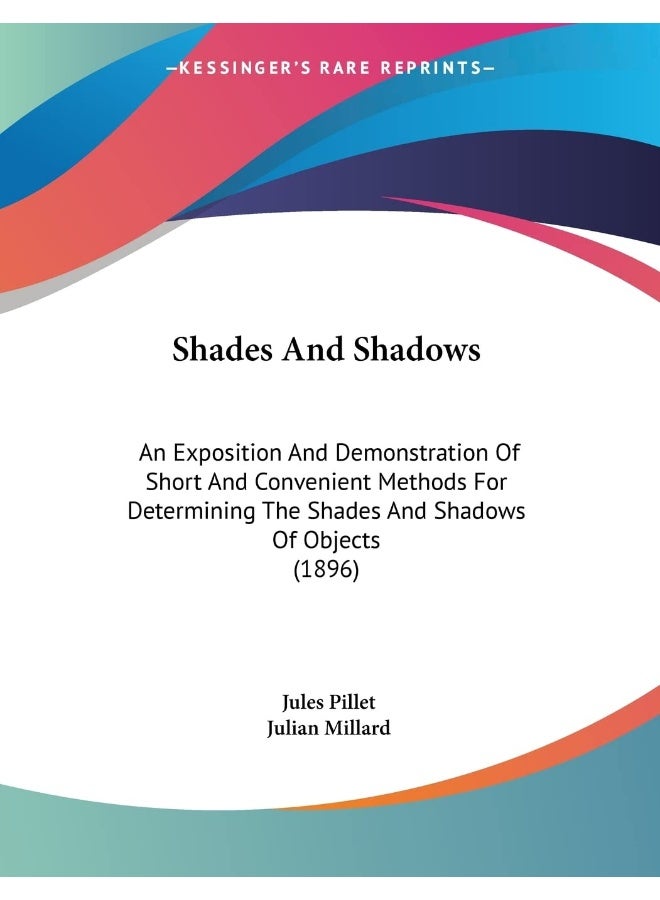 Shades And Shadows: An Exposition And Demonstration Of Short And Convenient Methods For Determining The Shades And Shadows Of Objects (1896) 