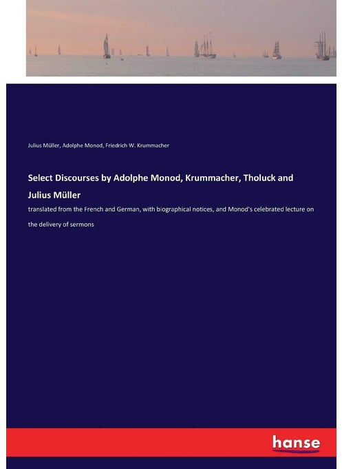 Select Discourses by Adolphe Monod, Krummacher, Tholuck and Julius Müller: translated from the French and German, with biographical notices, and Monod's celebrated lecture on the delivery of sermons