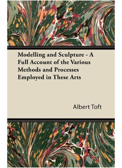 Modelling and Sculpture - A Full Account of the Various Methods and Processes Employed in These Arts