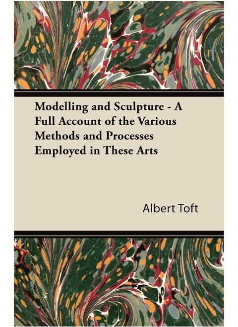 Modelling and Sculpture - A Full Account of the Various Methods and Processes Employed in These Arts