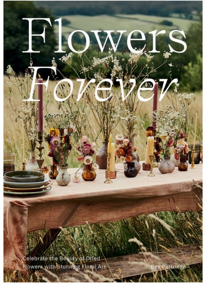 Flowers Forever : Celebrate the Beauty of Dried Flowers with Stunning Floral Art 