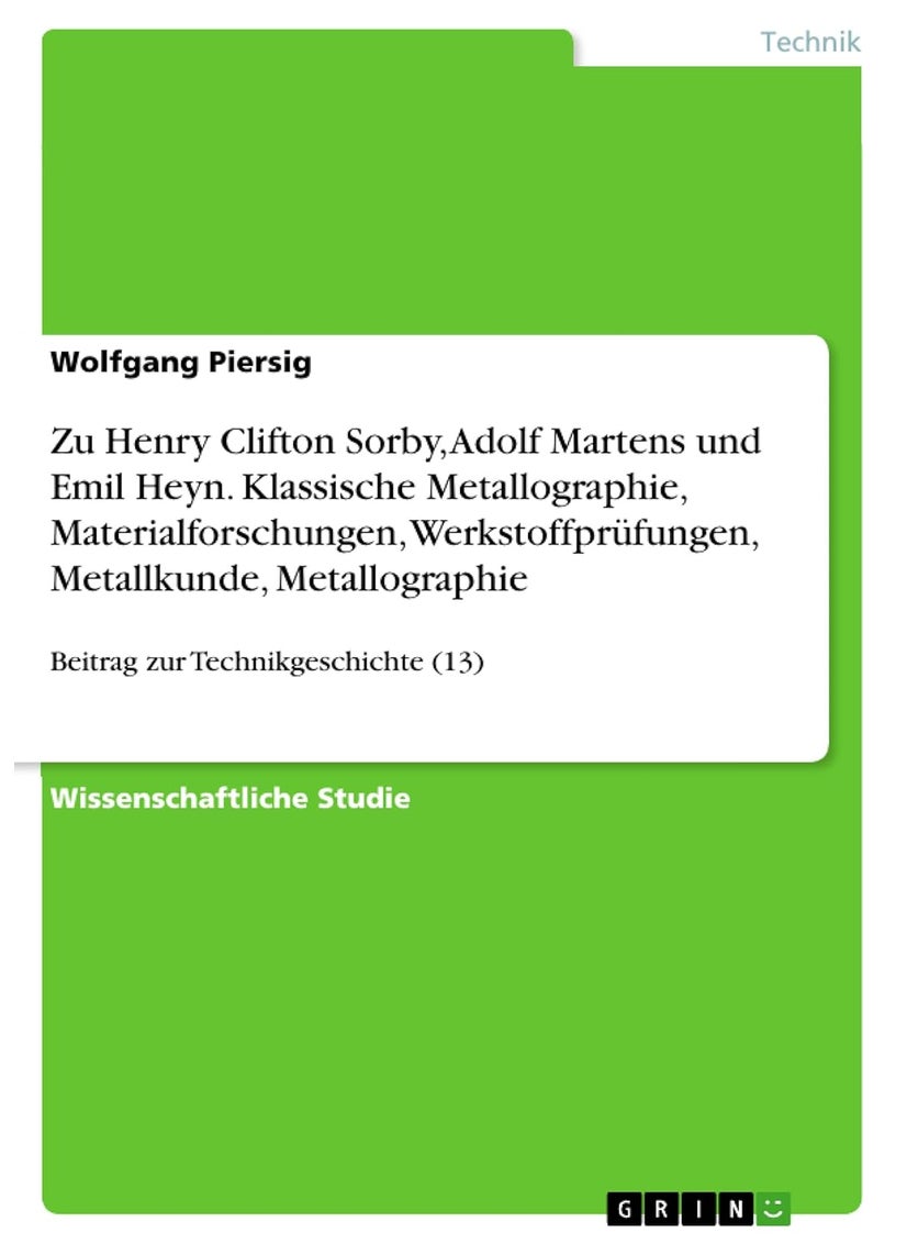 Zu Henry Clifton Sorby, Adolf Martens und Emil Heyn. Klassische Metallographie, Materialforschungen, Werkstoffprüfungen, Metallkunde, Metallographie: Beitrag zur Technikgeschichte (13) 