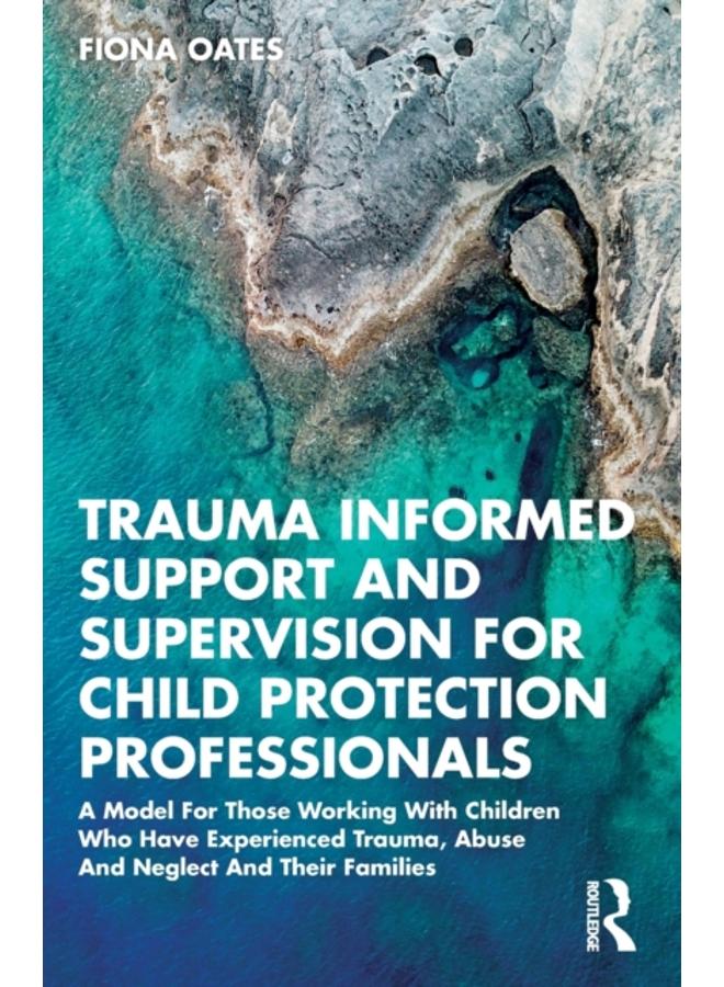Trauma Informed Support and Supervision for Child Protection Professionals : A Model For Those Working With Children Who Have Experienced Trauma, Abuse And Neglect And Their Families 