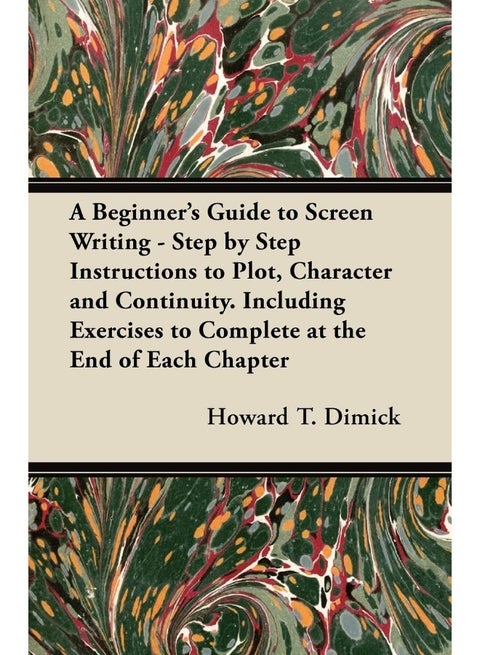 A Beginner's Guide to Screen Writing - Step by Step Instructions to Plot, Character and Continuity. Including Exercises to Complete at the End of Each Chapter