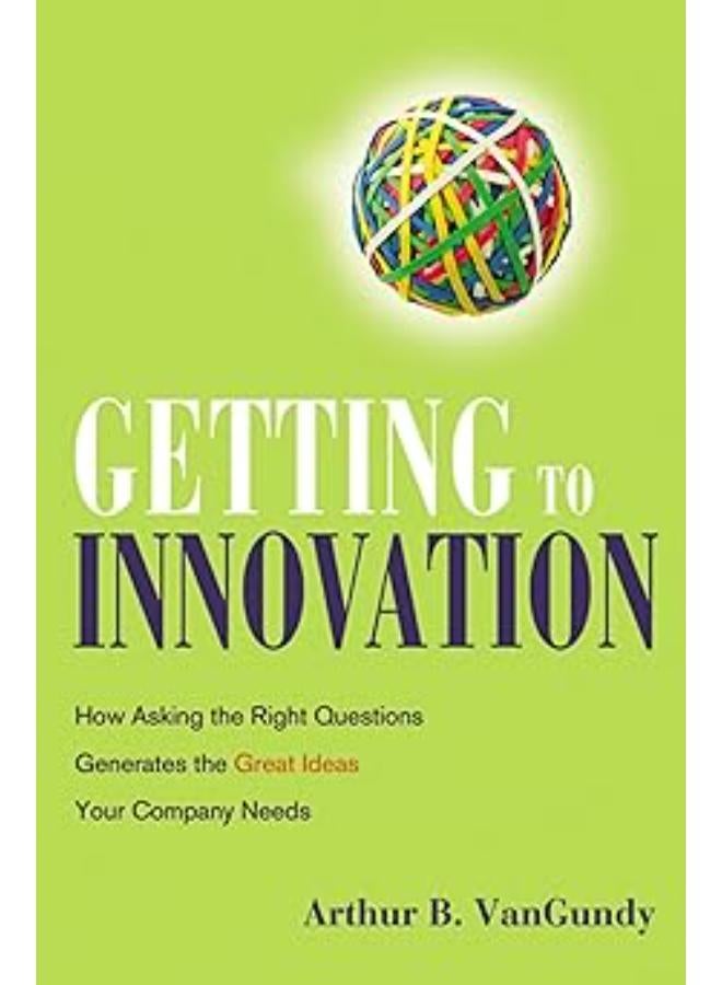 Getting to Innovation: How Asking the Right Questions Generates the Great Ideas Your Company Needs 