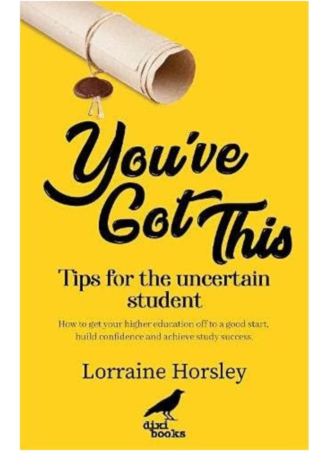 You’ve Got This: Tips for the uncertain student. How to get your higher education off to a good start, build confidence and achieve study success 